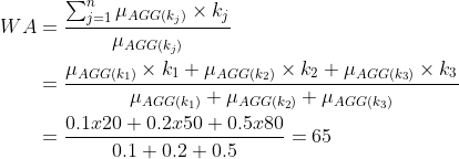 \begin{align*} WA &=\frac{\sum_{j=1}^{n}{\mu_{AGG (k_j)}\times k_j}}{\mu_{AGG (k_j)}}\\ &=\frac{{\mu_{AGG (k_1)}\times k_1}+{\mu_{AGG (k_2)}\times k_2}+{\mu_{AGG (k_3)}\times k_3}}{\mu_{AGG (k_1)}+\mu_{AGG (k_2)}+\mu_{AGG (k_3)}}\\ &=\frac{0.1x20+0.2x50+0.5x80}{0.1+0.2+0.5}=65 \end{align*}
